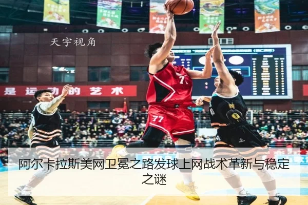阿尔卡拉斯美网卫冕之路发球上网战术革新与稳定之谜