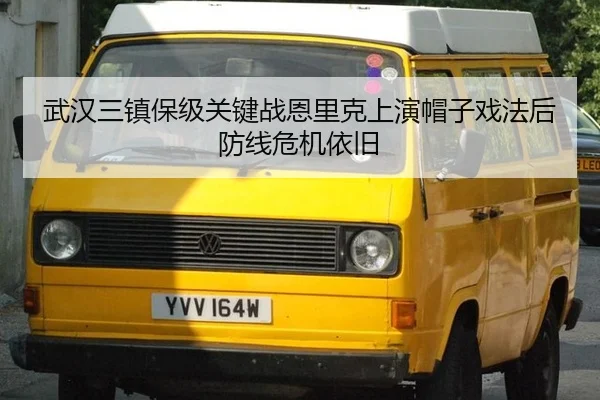 武汉三镇保级关键战恩里克上演帽子戏法后防线危机依旧