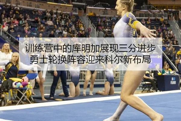 训练营中的库明加展现三分进步 勇士轮换阵容迎来科尔新布局