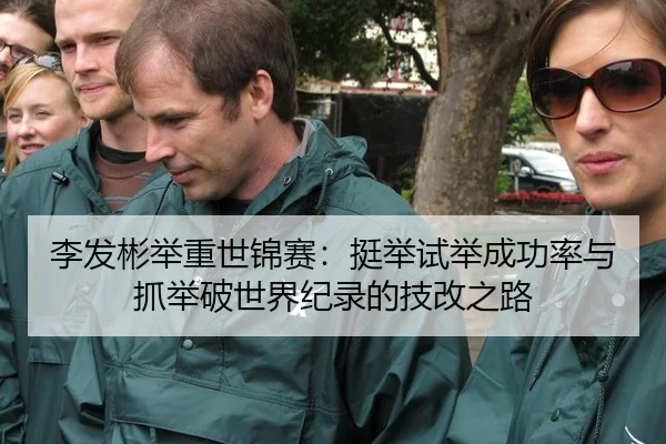 李发彬举重世锦赛：挺举试举成功率与抓举破世界纪录的技改之路