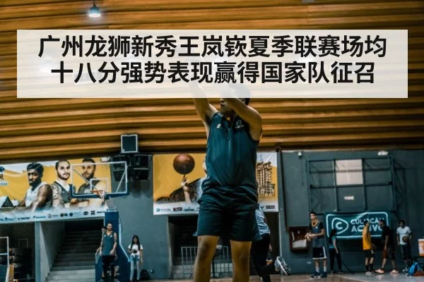 广州龙狮新秀王岚嵚夏季联赛场均十八分强势表现赢得国家队征召