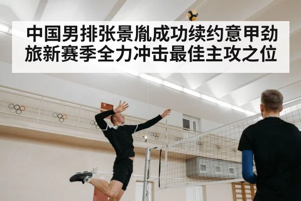 中国男排张景胤成功续约意甲劲旅新赛季全力冲击最佳主攻之位