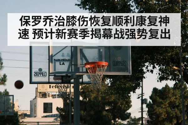 保罗乔治膝伤恢复顺利康复神速 预计新赛季揭幕战强势复出