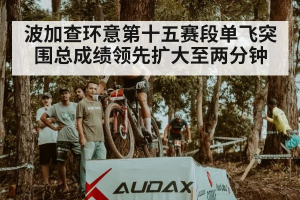波加查环意第十五赛段单飞突围总成绩领先扩大至两分钟