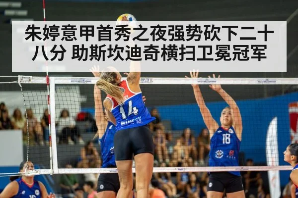 朱婷意甲首秀之夜强势砍下二十八分 助斯坎迪奇横扫卫冕冠军