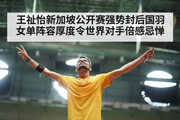 王祉怡新加坡公开赛强势封后国羽女单阵容厚度令世界对手倍感忌惮