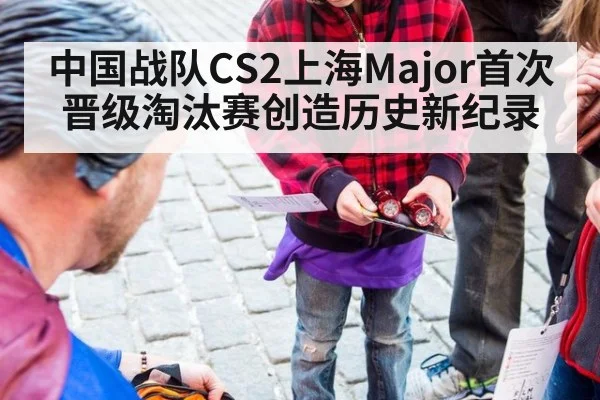 中国战队CS2上海Major首次晋级淘汰赛创造历史新纪录