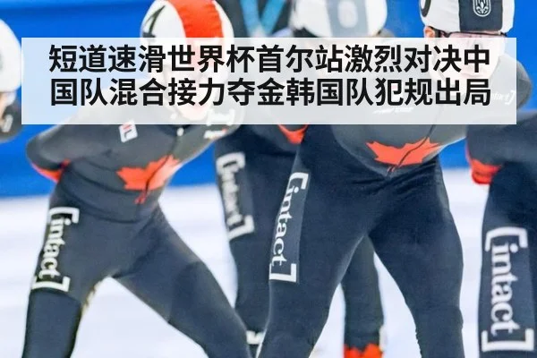 短道速滑世界杯首尔站激烈对决中国队混合接力夺金韩国队犯规出局