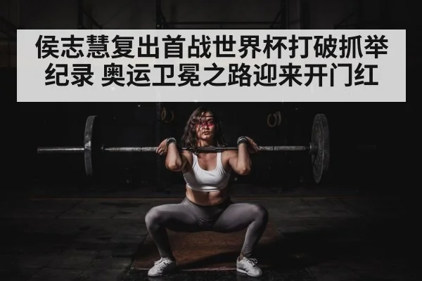 侯志慧复出首战世界杯打破抓举纪录 奥运卫冕之路迎来开门红